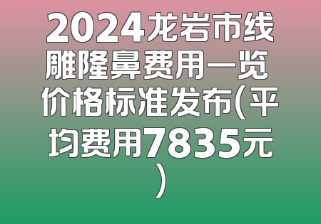 2024龙岩市线雕隆鼻费用一览 价格标准发布(平均费用7835元)