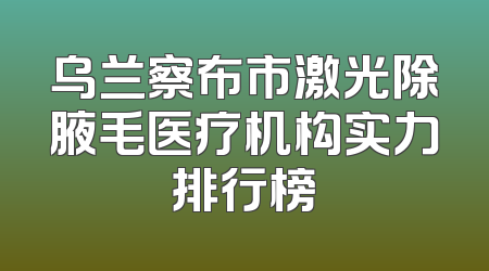 乌兰察布市激光除腋毛医疗机构实力排行榜