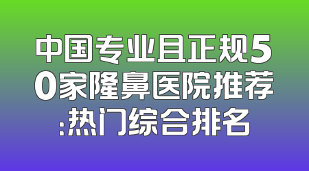 中国专业且正规50家隆鼻医院推荐：热门综合排名