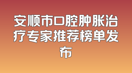 安顺市口腔肿胀治疗专家推荐榜单发布