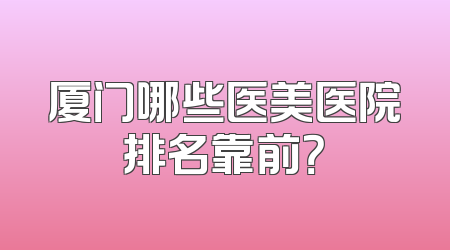 厦门哪些医美医院排名靠前？