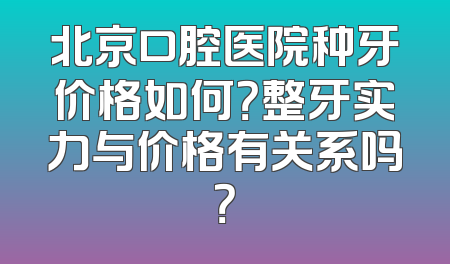 北京口腔医院种牙价格如何？整牙实力与价格有关系吗？
