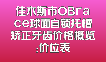 佳木斯市OBrace球面自锁托槽矫正牙齿价格概览：价位表