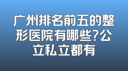 广州排名前五的整形医院有哪些？公立私立都有