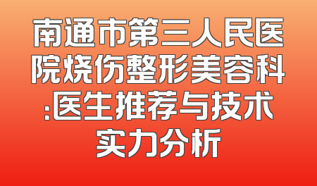 南通市第三人民医院烧伤整形美容科：医生推荐与技术实力分析