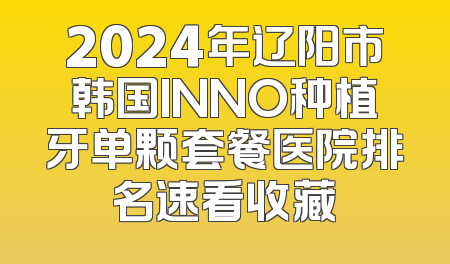 2024年辽阳市韩国INNO种植牙单颗套餐医院排名速看收藏