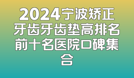 2024宁波矫正牙齿牙齿垫高排名前十名医院口碑集合