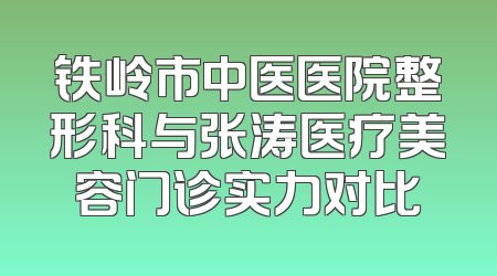 铁岭市中医医院整形科与张涛医疗美容门诊实力对比