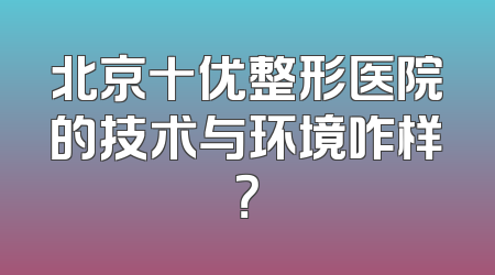 北京十优整形医院的技术与环境咋样？