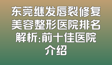 东莞继发唇裂修复美容整形医院排名解析：前十佳医院介绍