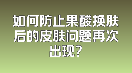 如何防止果酸换肤后的皮肤问题再次出现？