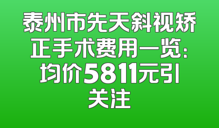 泰州市先天斜视矫正手术费用一览：均价5811元引关注