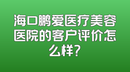 海口鹏爱医疗美容医院的客户评价怎么样？