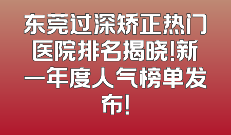 东莞过深矫正热门医院排名揭晓！新一年度人气榜单发布！