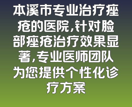 本溪市专业治疗痤疮的医院，针对脸部痤疮治疗效果显著，专业医师团队为您提供个性化诊疗方案