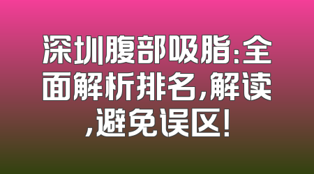 深圳腹部吸脂：全面解析排名，解读，避免误区！