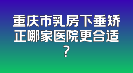 重庆市乳房下垂矫正哪家医院更合适？