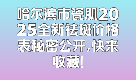哈尔滨市瓷肌2025全新祛斑价格表秘密公开，快来收藏！