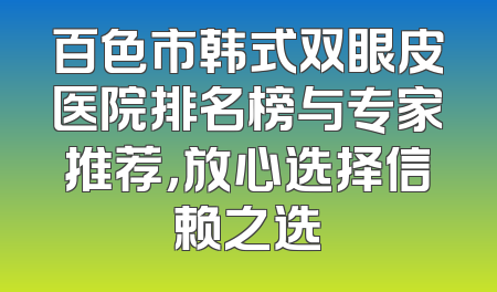 百色市韩式双眼皮医院排名榜与专家推荐，放心选择信赖之选