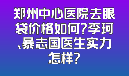 郑州中心医院去眼袋价格如何？李珂、暴志国医生实力怎样？