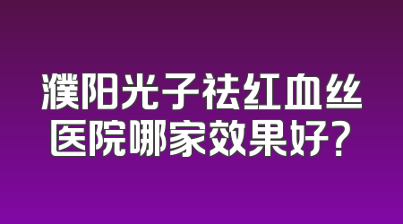 濮阳光子祛红血丝医院哪家效果好？