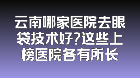 云南哪家医院去眼袋技术好？这些上榜医院各有所长