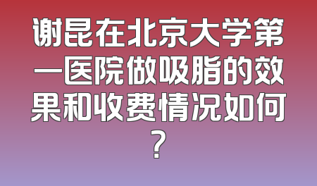 谢昆在北京大学第一医院做吸脂的效果和收费情况如何？