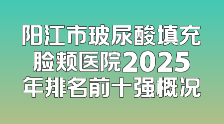 阳江市玻尿酸填充脸颊医院2025年排名前十强概况