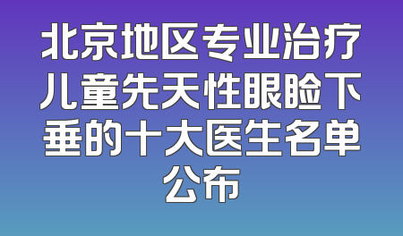 北京地区专业治疗儿童先天性眼睑下垂的十大医生名单公布