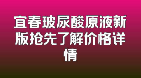 宜春玻尿酸原液新版抢先了解价格详情