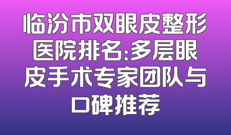 临汾市双眼皮整形医院排名：多层眼皮手术专家团队与口碑推荐