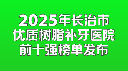 2025年长治市优质树脂补牙医院前十强榜单发布