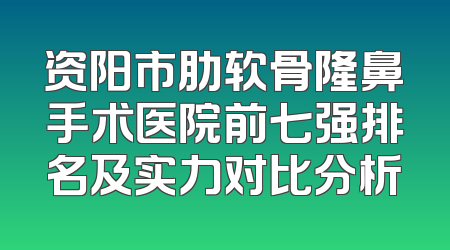 资阳市肋软骨隆鼻手术医院前七强排名及实力对比分析
