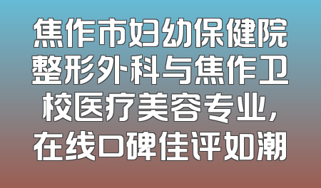 焦作市妇幼保健院整形外科与焦作卫校医疗美容专业，在线口碑佳评如潮
