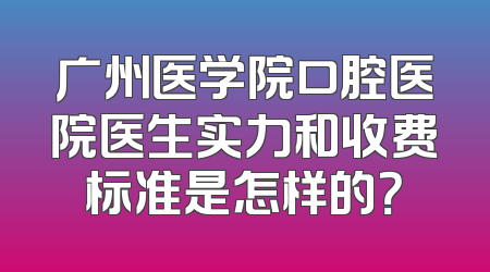 广州医学院口腔医院医生实力和收费标准是怎样的？