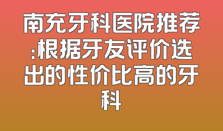 南充牙科医院推荐：根据牙友评价选出的性价比高的牙科