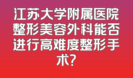 江苏大学附属医院整形美容外科能否进行高难度整形手术？
