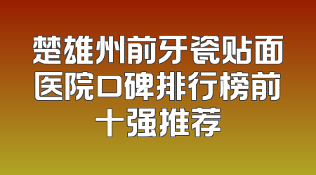 楚雄州前牙瓷贴面医院口碑排行榜前十强推荐