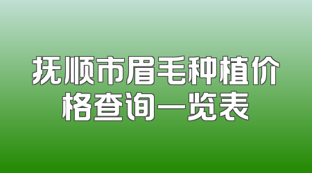抚顺市眉毛种植价格查询一览表