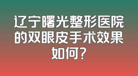 辽宁曙光整形医院的双眼皮手术效果如何？