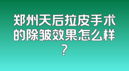 郑州天后拉皮手术的除皱效果怎么样？