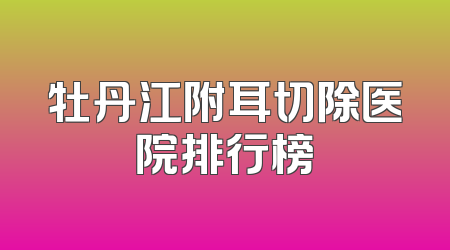 牡丹江附耳切除医院排行榜