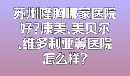 苏州隆胸哪家医院好？康美、美贝尔、维多利亚等医院怎么样？