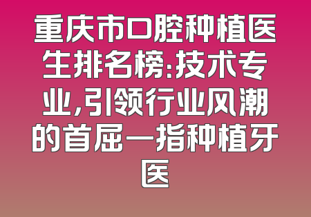 重庆市口腔种植医生排名榜：技术专业，引领行业风潮的首屈一指种植牙医
