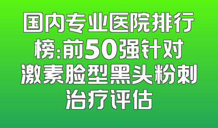 国内专业医院排行榜：前50强针对激素脸型黑头粉刺治疗评估