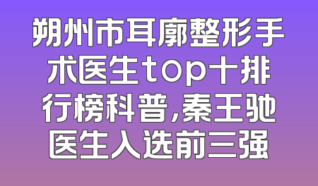 朔州市耳廓整形手术医生top十排行榜科普，秦王驰医生入选前三强