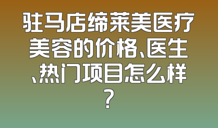 驻马店缔莱美医疗美容的价格、医生、热门项目怎么样？
