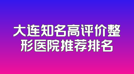 大连知名高评价整形医院推荐排名