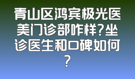 青山区鸿宾极光医美门诊部咋样？坐诊医生和口碑如何？