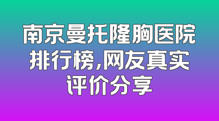 南京曼托隆胸医院排行榜，网友真实评价分享